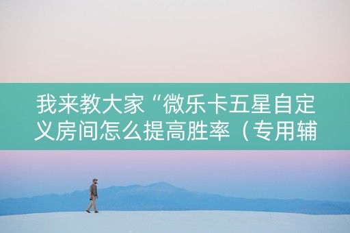 我来教大家“微乐卡五星自定义房间怎么提高胜率（专用辅牌神器免安装）