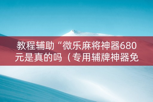 教程辅助“微乐麻将神器680元是真的吗（专用辅牌神器免安装）