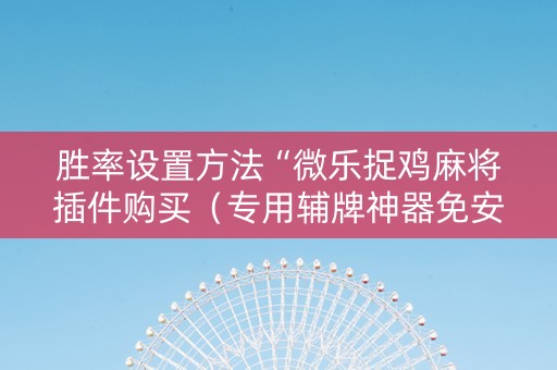 胜率设置方法“微乐捉鸡麻将插件购买（专用辅牌神器免安装）