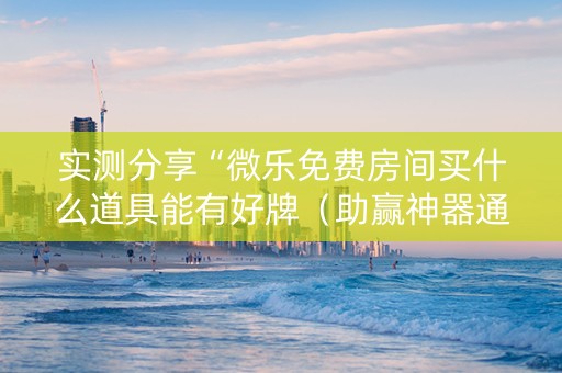 实测分享“微乐免费房间买什么道具能有好牌（助赢神器通用版）