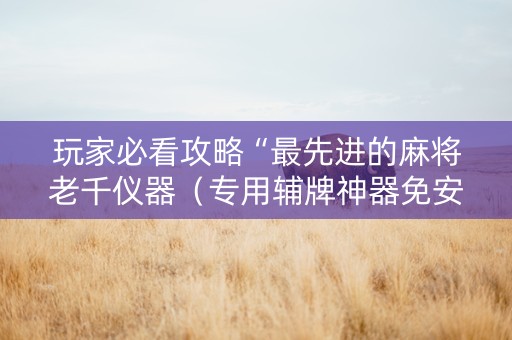 玩家必看攻略“最先进的麻将老千仪器（专用辅牌神器免安装）