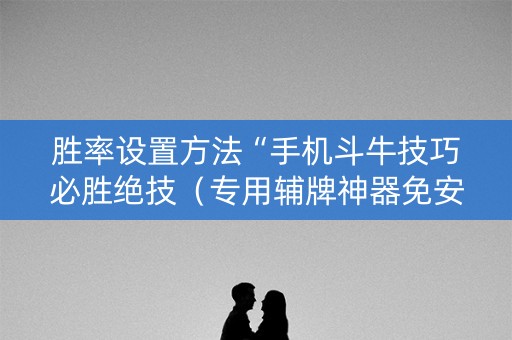 胜率设置方法“手机斗牛技巧必胜绝技（专用辅牌神器免安装）