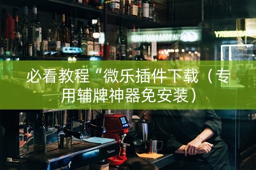 必看教程“微乐插件下载（专用辅牌神器免安装）