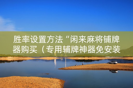 胜率设置方法“闲来麻将铺牌器购买（专用辅牌神器免安装）
