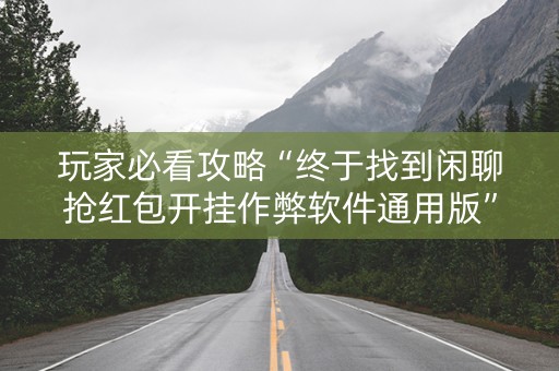 玩家必看攻略“终于找到闲聊抢红包开挂作弊软件通用版”（详细透视教程）-哔哩哔哩