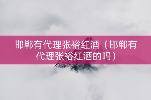 邯郸有代理张裕红酒（邯郸有代理张裕红酒的吗）