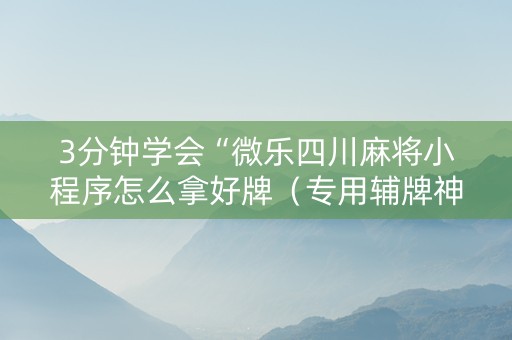 3分钟学会“微乐四川麻将小程序怎么拿好牌（专用辅牌神器免安装）