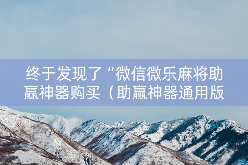 终于发现了“微信微乐麻将助赢神器购买（助赢神器通用版）