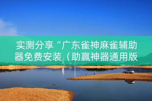 实测分享“广东雀神麻雀辅助器免费安装（助赢神器通用版）
