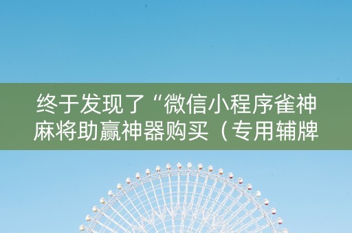 终于发现了“微信小程序雀神麻将助赢神器购买（专用辅牌神器免安装）