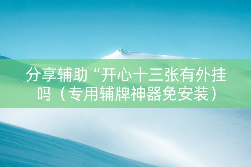 分享辅助“开心十三张有外挂吗（专用辅牌神器免安装）