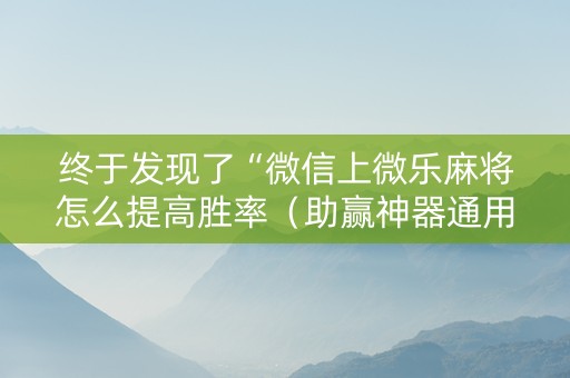 终于发现了“微信上微乐麻将怎么提高胜率（助赢神器通用版）