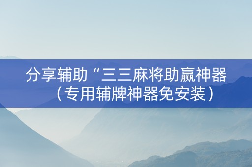 分享辅助“三三麻将助赢神器（专用辅牌神器免安装）