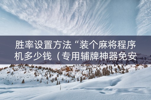 胜率设置方法“装个麻将程序机多少钱（专用辅牌神器免安装）