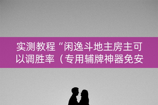 实测教程“闲逸斗地主房主可以调胜率（专用辅牌神器免安装）