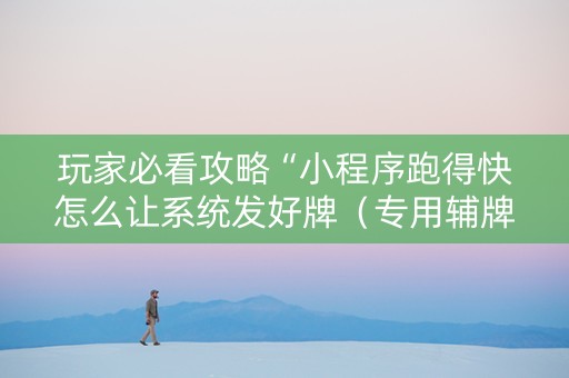 玩家必看攻略“小程序跑得快怎么让系统发好牌（专用辅牌神器免安装）