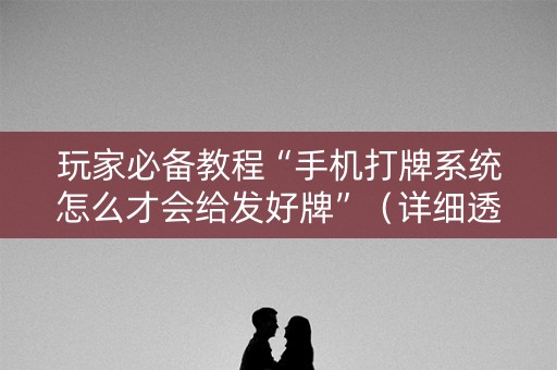 玩家必备教程“手机打牌系统怎么才会给发好牌”（详细透视教程）-哔哩哔哩
