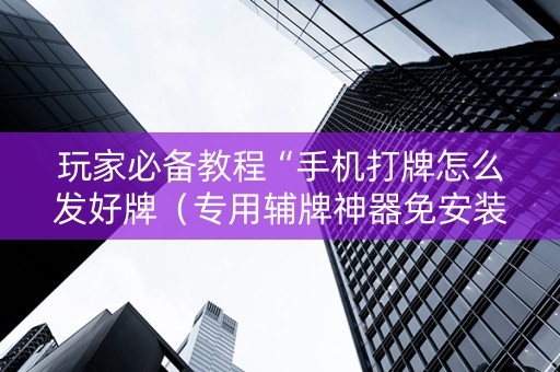 玩家必备教程“手机打牌怎么发好牌（专用辅牌神器免安装）