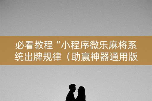 必看教程“小程序微乐麻将系统出牌规律（助赢神器通用版）