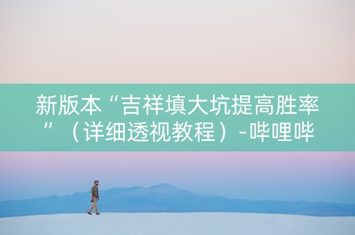新版本“吉祥填大坑提高胜率”（详细透视教程）-哔哩哔哩