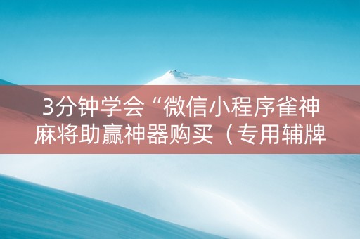 3分钟学会“微信小程序雀神麻将助赢神器购买（专用辅牌神器免安装）