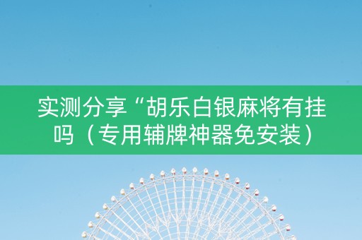 实测分享“胡乐白银麻将有挂吗（专用辅牌神器免安装）
