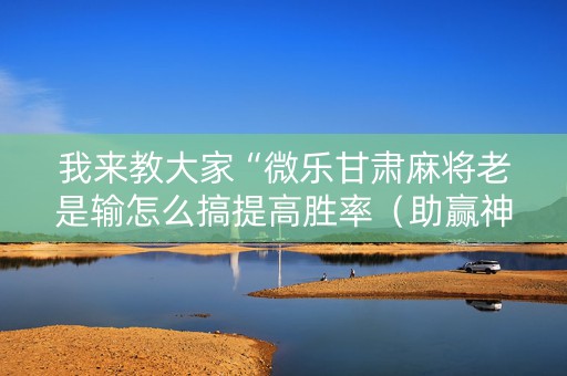 我来教大家“微乐甘肃麻将老是输怎么搞提高胜率（助赢神器通用版）