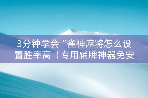 3分钟学会“雀神麻将怎么设置胜率高（专用辅牌神器免安装）