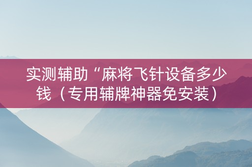 实测辅助“麻将飞针设备多少钱（专用辅牌神器免安装）