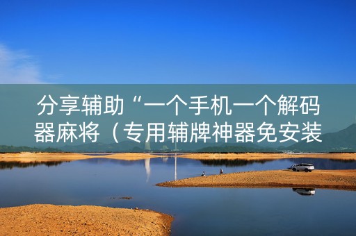 分享辅助“一个手机一个解码器麻将（专用辅牌神器免安装）