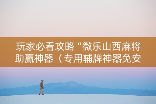 玩家必看攻略“微乐山西麻将助赢神器（专用辅牌神器免安装）
