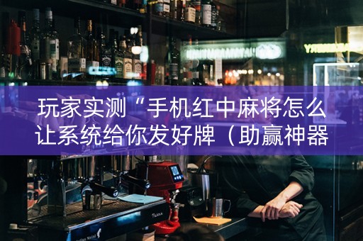 玩家实测“手机红中麻将怎么让系统给你发好牌（助赢神器通用版）