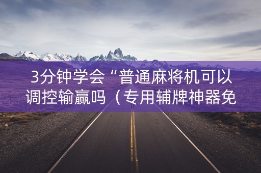 3分钟学会“普通麻将机可以调控输赢吗（专用辅牌神器免安装）
