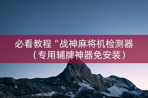 必看教程“战神麻将机检测器（专用辅牌神器免安装）