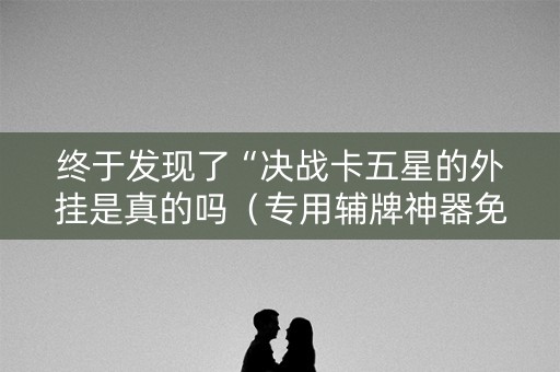 终于发现了“决战卡五星的外挂是真的吗（专用辅牌神器免安装）