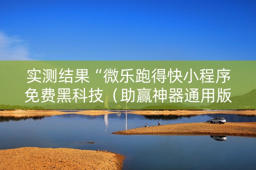 实测结果“微乐跑得快小程序免费黑科技（助赢神器通用版）