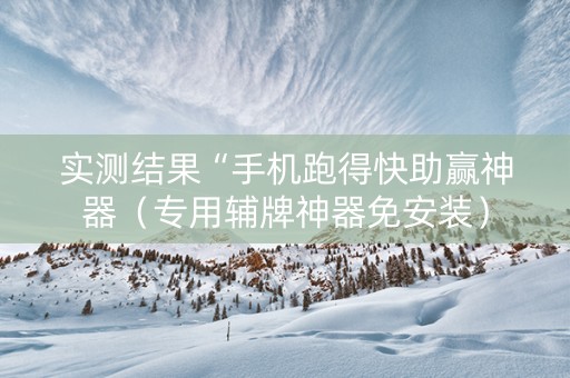 实测结果“手机跑得快助赢神器（专用辅牌神器免安装）
