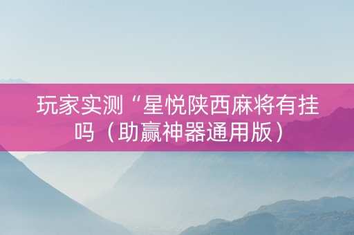 玩家实测“星悦陕西麻将有挂吗（助赢神器通用版）