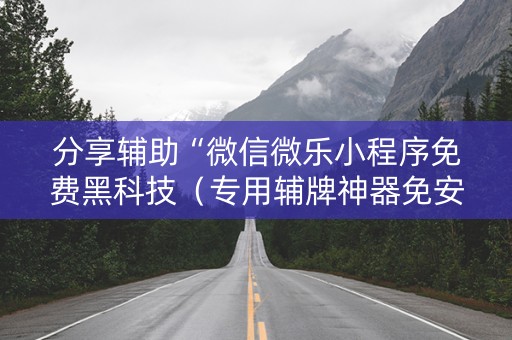 分享辅助“微信微乐小程序免费黑科技（专用辅牌神器免安装）