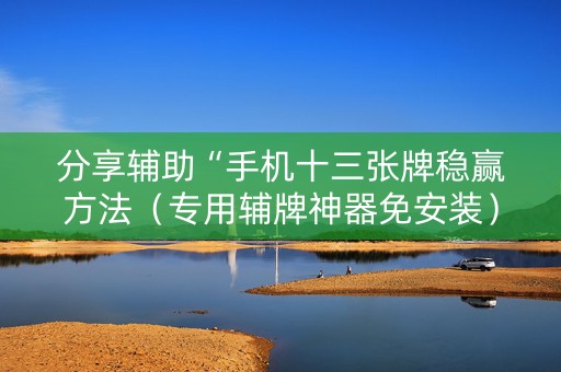分享辅助“手机十三张牌稳赢方法（专用辅牌神器免安装）