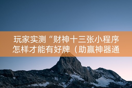 玩家实测“财神十三张小程序怎样才能有好牌（助赢神器通用版）