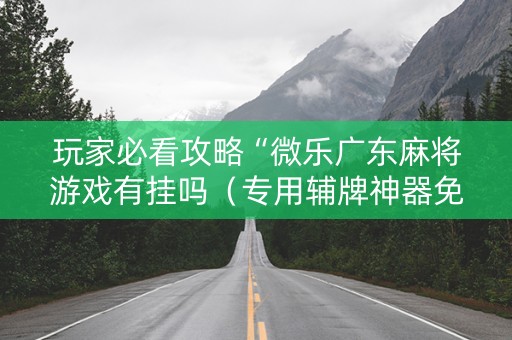 玩家必看攻略“微乐广东麻将游戏有挂吗（专用辅牌神器免安装）