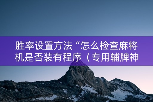胜率设置方法“怎么检查麻将机是否装有程序（专用辅牌神器免安装）