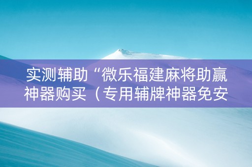 实测辅助“微乐福建麻将助赢神器购买（专用辅牌神器免安装）