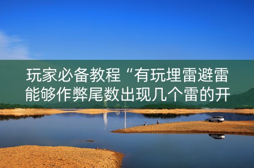 玩家必备教程“有玩埋雷避雷能够作弊尾数出现几个雷的开挂”（详细透视教程）-哔哩哔哩