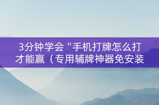 3分钟学会“手机打牌怎么打才能赢（专用辅牌神器免安装）