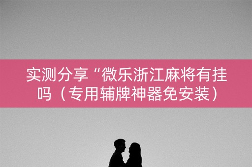 实测分享“微乐浙江麻将有挂吗（专用辅牌神器免安装）