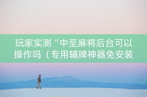 玩家实测“中至麻将后台可以操作吗（专用辅牌神器免安装）