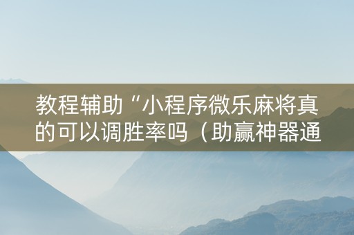 教程辅助“小程序微乐麻将真的可以调胜率吗（助赢神器通用版）