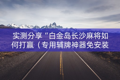 实测分享“白金岛长沙麻将如何打赢（专用辅牌神器免安装）